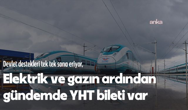Devlet destekleri tek tek sona eriyor, gündemde YHT bileti var