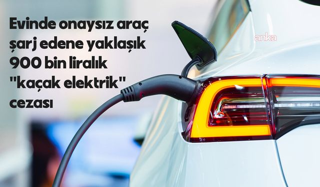 Evinde onaysız araç şarj edene yaklaşık 900 bin liralık 'kaçak elektrik' cezası