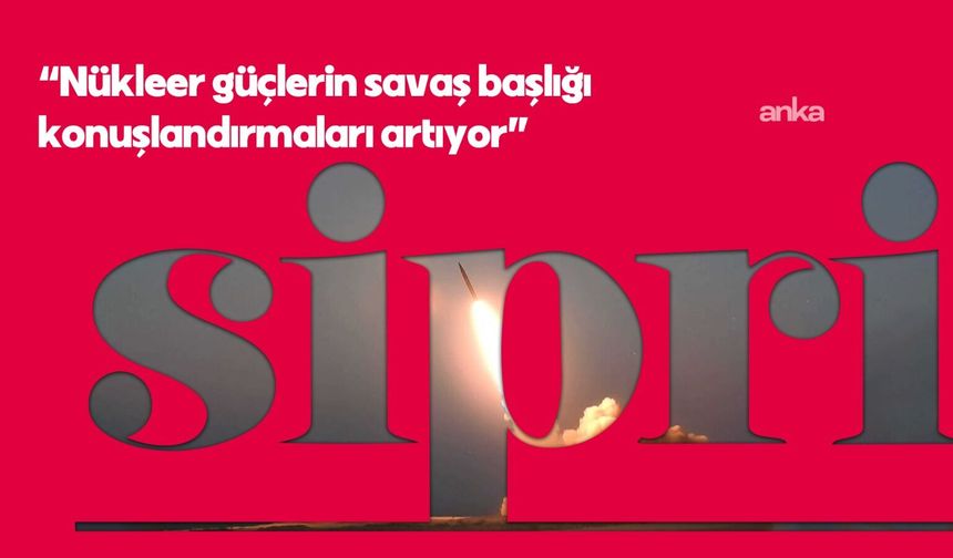 SIPRI, nükleer güçlerin savaş başlığı konuşlandırmalarını artırdığını bildirdi